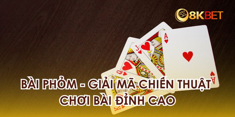 Chiến Thuật Chơi Bài Phỏm Đỉnh Cao Tại 8KBET